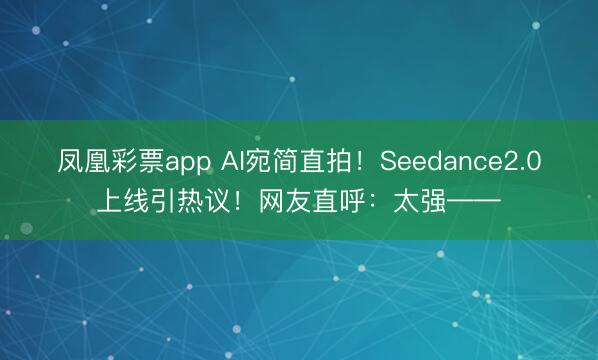 凤凰彩票app AI宛简直拍!Seedance2.0上线引热议!网友直呼:太强——