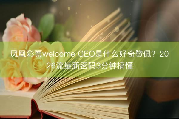 凤凰彩票welcome GEO是什么好奇赞佩？2026流量新密码3分钟搞懂