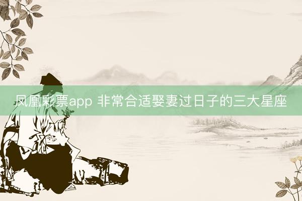 凤凰彩票app 非常合适娶妻过日子的三大星座