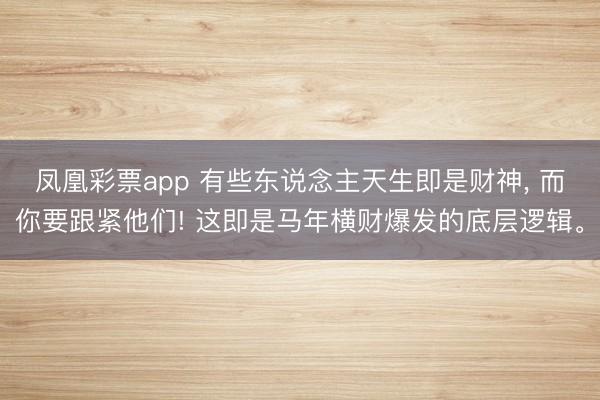 凤凰彩票app 有些东说念主天生即是财神, 而你要跟紧他们! 这即是马年横财爆发的底层逻辑。