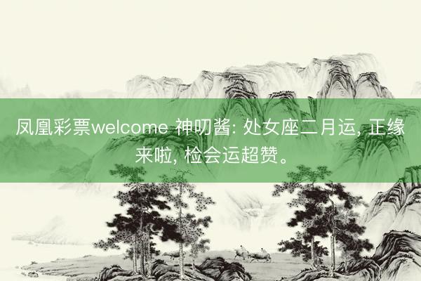 凤凰彩票welcome 神叨酱: 处女座二月运, 正缘来啦, 检会运超赞。