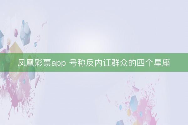 凤凰彩票app 号称反内讧群众的四个星座