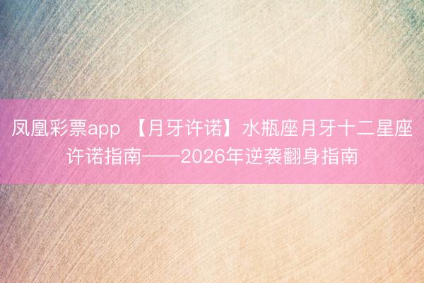凤凰彩票app 【月牙许诺】水瓶座月牙十二星座许诺指南——2026年逆袭翻身指南