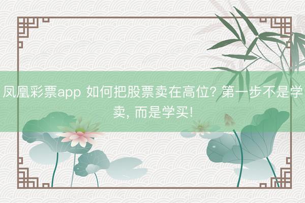 凤凰彩票app 如何把股票卖在高位? 第一步不是学卖， 而是学买!