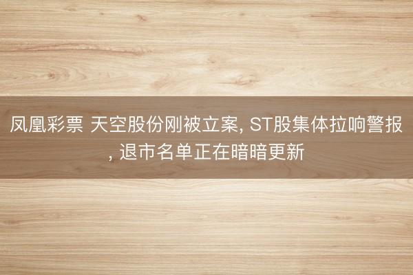 凤凰彩票 天空股份刚被立案, ST股集体拉响警报, 退市名单正在暗暗更新
