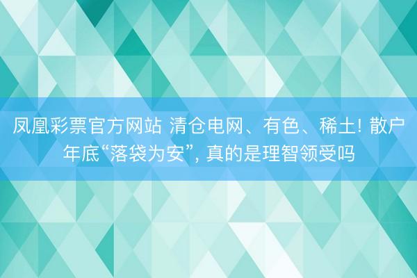 凤凰彩票官方网站 清仓电网、有色、稀土! 散户年底“落袋为安”, 真的是理智领受吗
