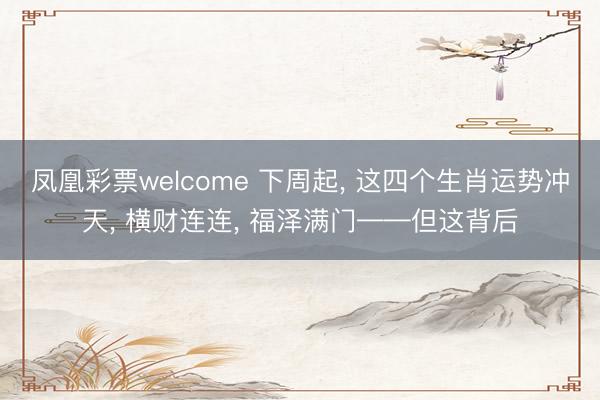 凤凰彩票welcome 下周起, 这四个生肖运势冲天, 横财连连, 福泽满门——但这背后
