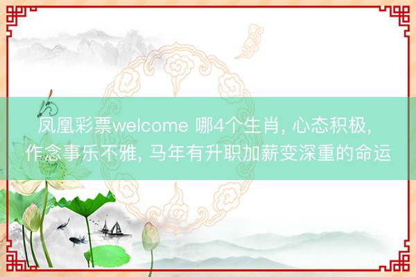 凤凰彩票welcome 哪4个生肖， 心态积极， 作念事乐不雅， 马年有升职加薪变深重的命运