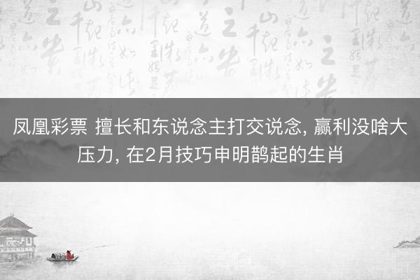 凤凰彩票 擅长和东说念主打交说念， 赢利没啥大压力， 在2月技巧申明鹊起的生肖