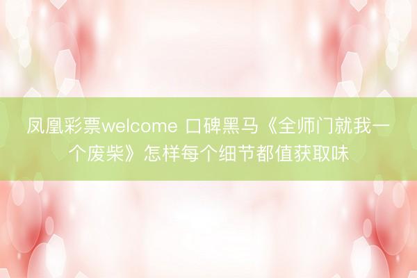 凤凰彩票welcome 口碑黑马《全师门就我一个废柴》怎样每个细节都值获取味