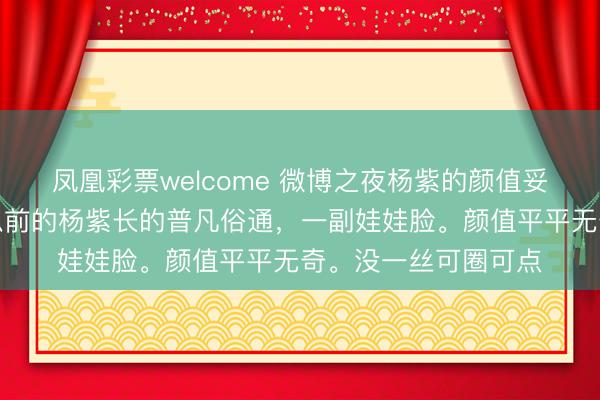 凤凰彩票welcome 微博之夜杨紫的颜值妥妥的碾压辛芷蕾。以前的杨紫长的普凡俗通,一副娃娃脸。颜值平平无奇。没一丝可圈可点