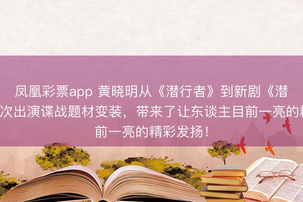 凤凰彩票app 黄晓明从《潜行者》到新剧《潜渊》，再次出演谍战题材变装，带来了让东谈主目前一亮的精彩发扬！