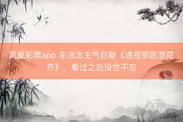 凤凰彩票app 东说念主气巨献《透视邪医混花齐》，看过之后没世不忘
