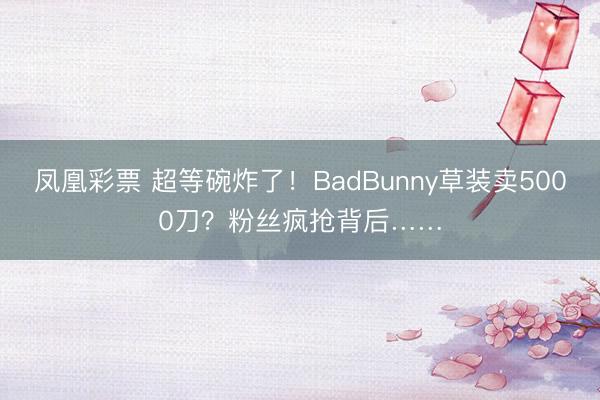 凤凰彩票 超等碗炸了！BadBunny草装卖5000刀？粉丝疯抢背后……