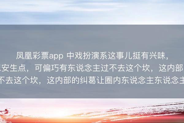 凤凰彩票app 中戏扮演系这事儿挺有兴味，马上就过年了，谁不想安生点，可偏巧有东说念主过不去这个坎，这内部的纠葛让圈内东说念主东说念主难安