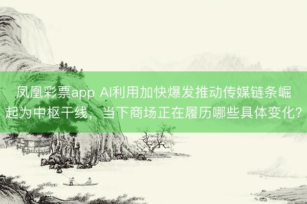 凤凰彩票app AI利用加快爆发推动传媒链条崛起为中枢干线，当下商场正在履历哪些具体变化？