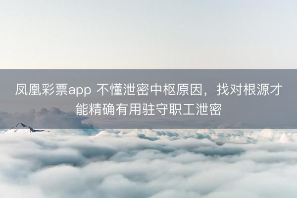 凤凰彩票app 不懂泄密中枢原因，找对根源才能精确有用驻守职工泄密