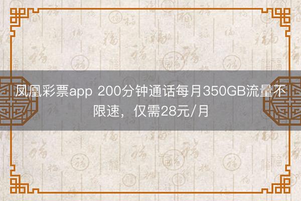 凤凰彩票app 200分钟通话每月350GB流量不限速，仅需28元/月
