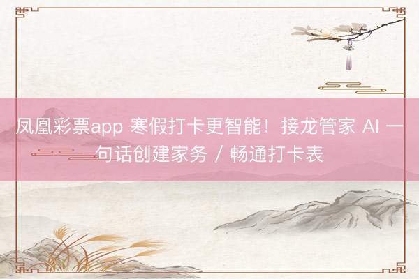 凤凰彩票app 寒假打卡更智能！接龙管家 AI 一句话创建家务 / 畅通打卡表