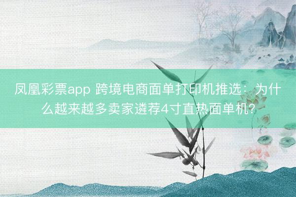 凤凰彩票app 跨境电商面单打印机推选：为什么越来越多卖家遴荐4寸直热面单机？