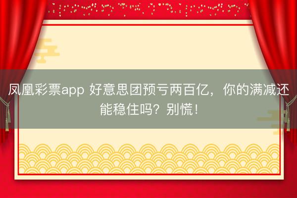 凤凰彩票app 好意思团预亏两百亿，你的满减还能稳住吗？别慌！
