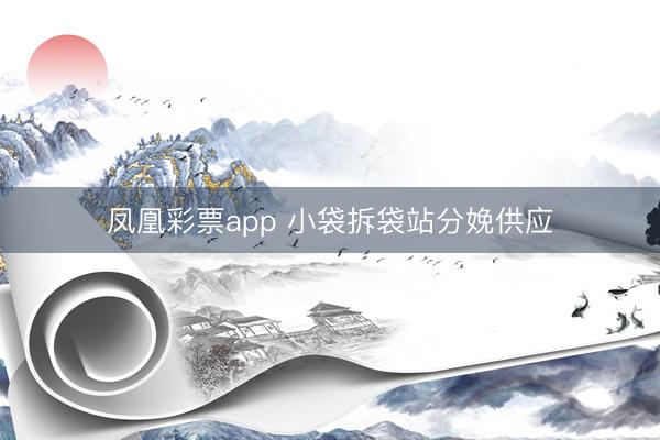 凤凰彩票app 小袋拆袋站分娩供应