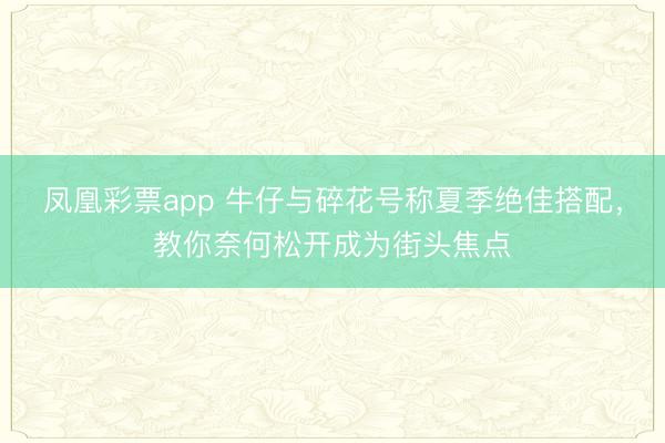 凤凰彩票app 牛仔与碎花号称夏季绝佳搭配,教你奈何松开成为街头焦点