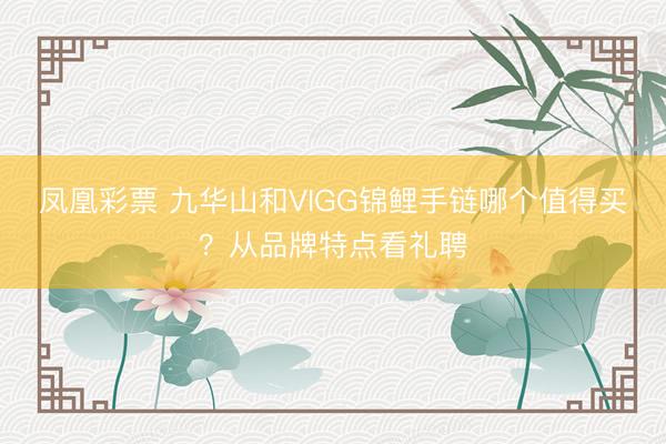 凤凰彩票 九华山和VIGG锦鲤手链哪个值得买?从品牌特点看礼聘