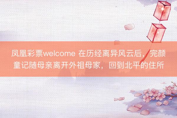 凤凰彩票welcome 在历经离异风云后，完颜童记随母亲离开外祖母家，回到北平的住所