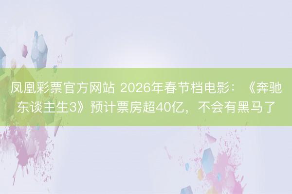 凤凰彩票官方网站 2026年春节档电影：《奔驰东谈主生3》预计票房超40亿，不会有黑马了