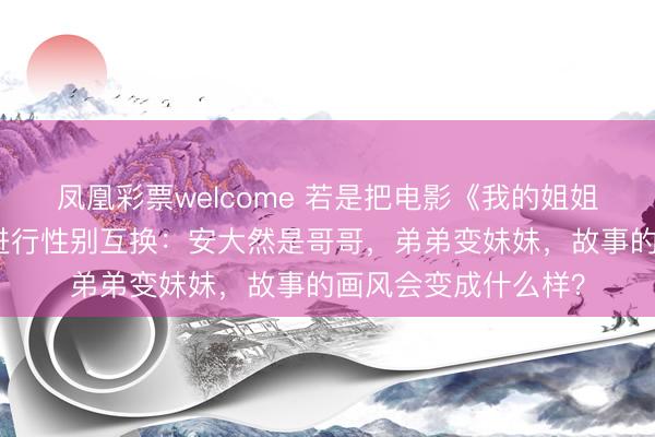 凤凰彩票welcome 若是把电影《我的姐姐》里的主角和弟弟进行性别互换:安大然是哥哥,弟弟变妹妹,故事的画风会变成什么样?