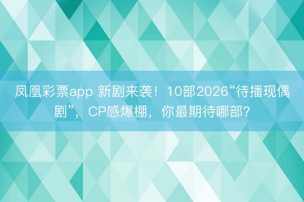 凤凰彩票app 新剧来袭！10部2026“待播现偶剧”，CP感爆棚，你最期待哪部？