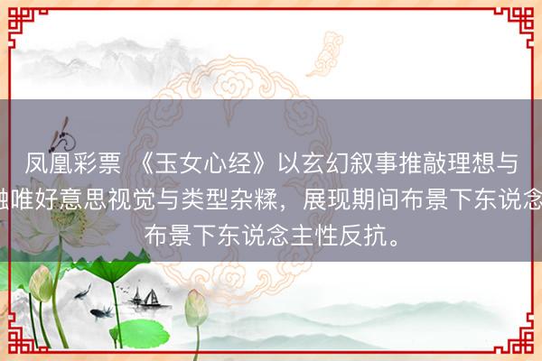 凤凰彩票 《玉女心经》以玄幻叙事推敲理想与职权，交融唯好意思视觉与类型杂糅，展现期间布景下东说念主性反抗。