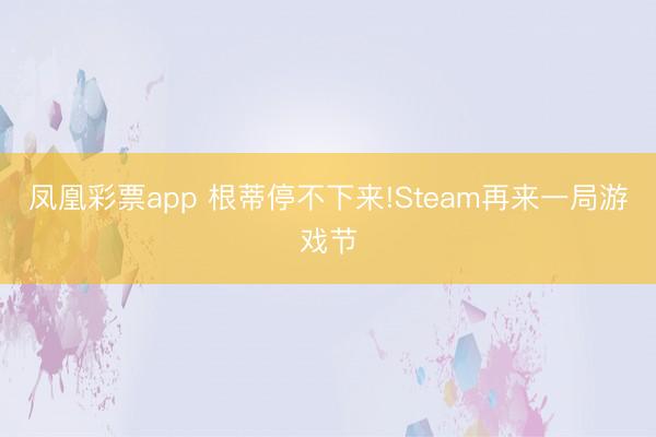 凤凰彩票app 根蒂停不下来!Steam再来一局游戏节