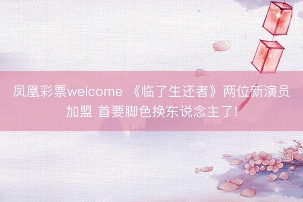 凤凰彩票welcome 《临了生还者》两位新演员加盟 首要脚色换东说念主了!