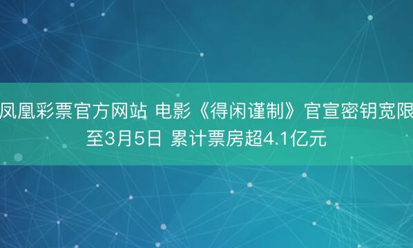 凤凰彩票官方网站 电影《得闲谨制》官宣密钥宽限至3月5日 累计票房超4.1亿元