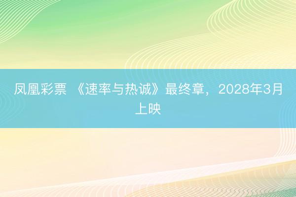 凤凰彩票 《速率与热诚》最终章,2028年3月上映