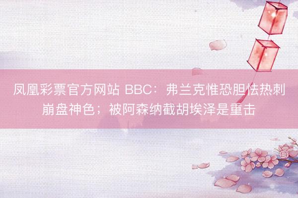 凤凰彩票官方网站 BBC：弗兰克惟恐胆怯热刺崩盘神色；被阿森纳截胡埃泽是重击