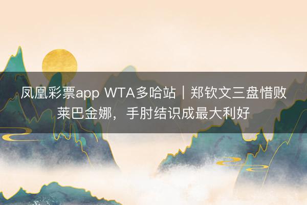 凤凰彩票app WTA多哈站｜郑钦文三盘惜败莱巴金娜，手肘结识成最大利好