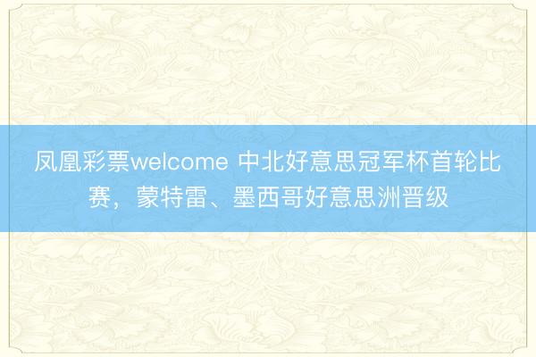 凤凰彩票welcome 中北好意思冠军杯首轮比赛，蒙特雷、墨西哥好意思洲晋级