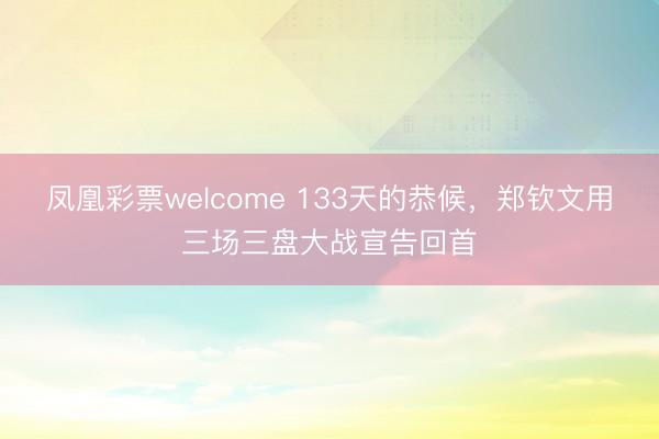 凤凰彩票welcome 133天的恭候，郑钦文用三场三盘大战宣告回首