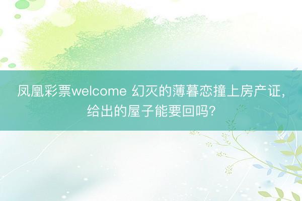 凤凰彩票welcome 幻灭的薄暮恋撞上房产证，给出的屋子能要回吗？