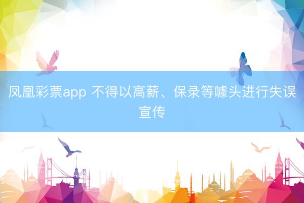 凤凰彩票app 不得以高薪、保录等噱头进行失误宣传