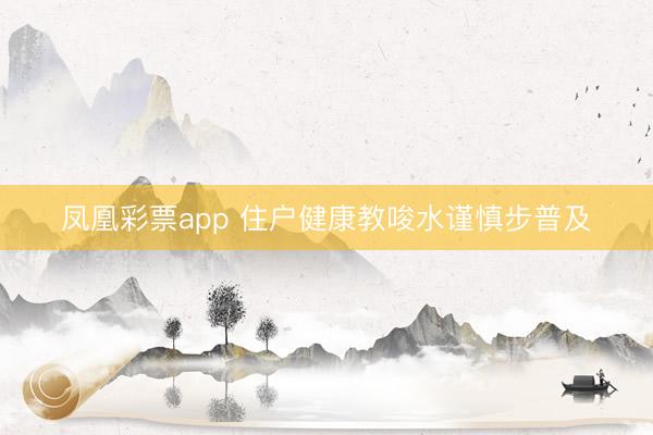 凤凰彩票app 住户健康教唆水谨慎步普及