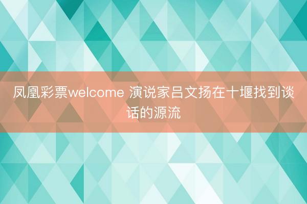 凤凰彩票welcome 演说家吕文扬在十堰找到谈话的源流