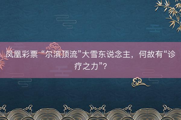 凤凰彩票 “尔滨顶流”大雪东说念主，何故有“诊疗之力”？