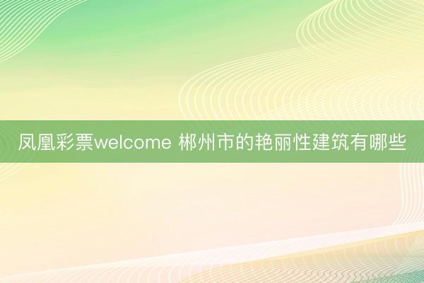 凤凰彩票welcome 郴州市的艳丽性建筑有哪些