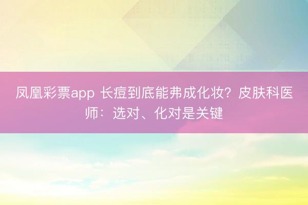 凤凰彩票app 长痘到底能弗成化妆？皮肤科医师：选对、化对是关键
