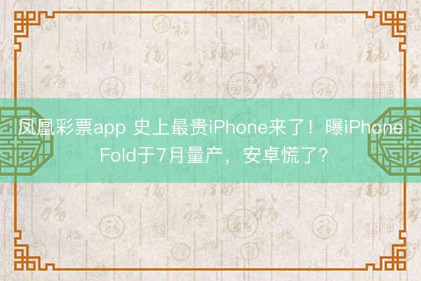 凤凰彩票app 史上最贵iPhone来了！曝iPhone Fold于7月量产，安卓慌了？