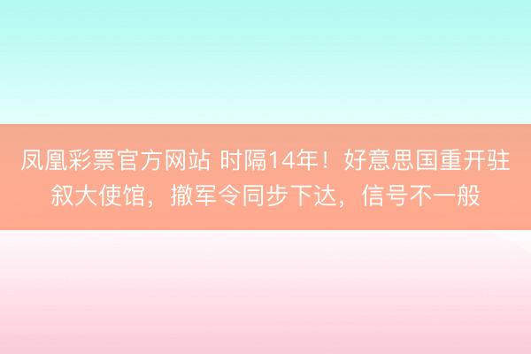 凤凰彩票官方网站 时隔14年！好意思国重开驻叙大使馆，撤军令同步下达，信号不一般